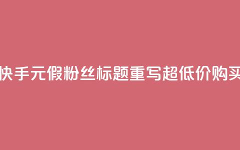 快手1元3000假粉丝(快手1元3000假粉丝标题重写 超低价购买假粉丝) 第1张 快手1元3000假粉丝(快手1元3000假粉丝标题重写 超低价购买假粉丝) 第1张