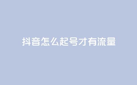 抖音怎么起号才有流量 - 如何在抖音快速吸引流量起号指南。 第1张