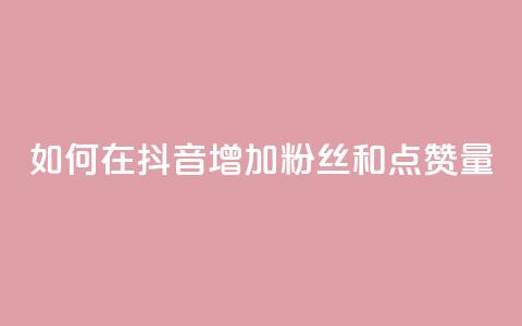如何在抖音增加粉丝和点赞量 第1张 如何在抖音增加粉丝和点赞量 第1张